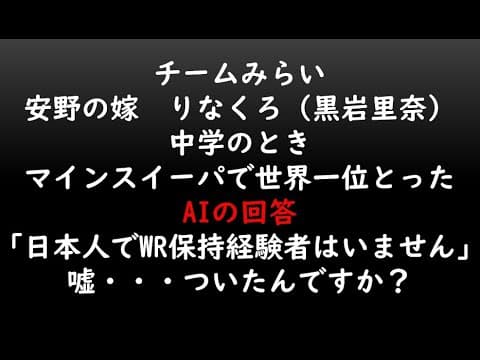 チームみらい
安野の嫁 りなくろ(黒岩里奈)
中学のとき
マインスイーパで世界一位とった
AIの回答
「日本人でWR保持経験者はいません」
嘘・・・ついたんですか?